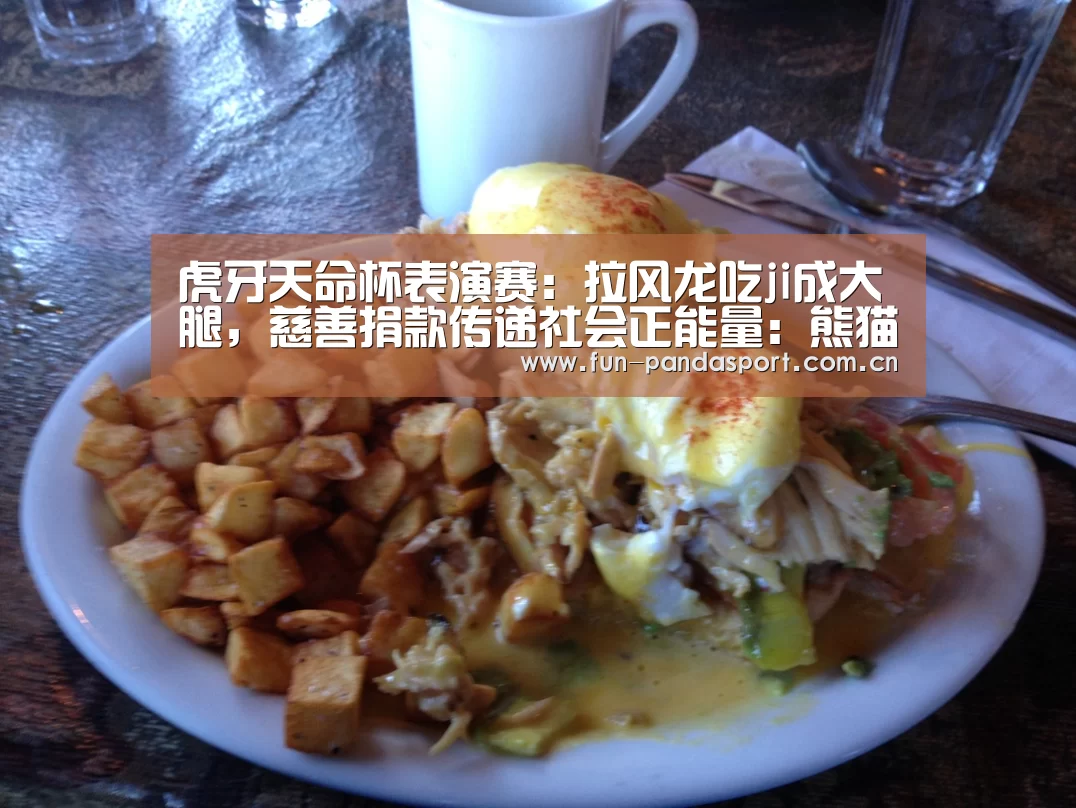 虎牙天命杯表演赛:拉风龙吃ji成大腿,慈善捐款传递社会正能量:熊猫体育官网(图1) 熊猫体育官网