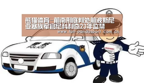 熊猫体育-前南刑庭判处前波斯尼亚塞族军官尼科利奇23年监禁(图3) 熊猫体育官网