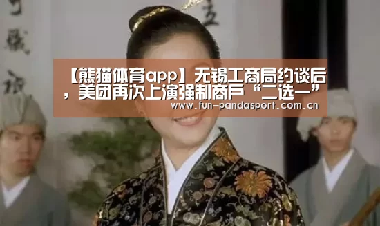 【熊猫体育app】无锡工商局约谈后,美团再次上演强制商户“二选一”(图2) 熊猫体育官网